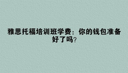 雅思托福培训班学费:你的钱包准备好了吗?
