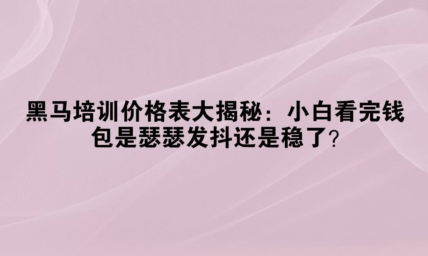 黑马培训价格表大揭秘:小白看完钱包是瑟瑟发抖还是稳了?